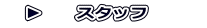 　▶　　スタッフ　　　