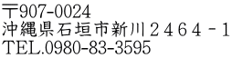 〒907-0024　 沖縄県石垣市新川２４６４－１ TEL.0980-83-3595