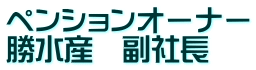 ぺンションオーナー 勝水産　副社長